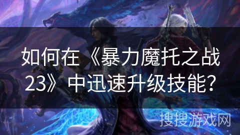 如何在《暴力魔托之战23》中迅速升级技能? 如何在《暴力魔托之战23》中迅速升级技能?