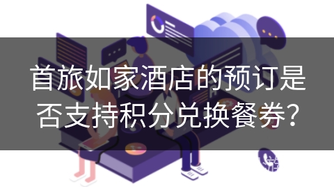 首旅如家酒店的预订是否支持积分兑换餐券? 首旅如家酒店的预订是否支持积分兑换餐券?