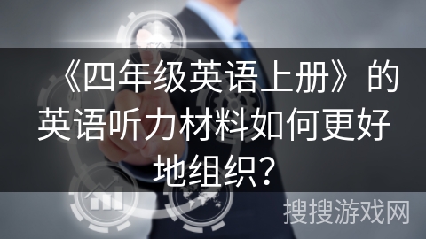 《四年级英语上册》的英语听力材料如何更好地组织？