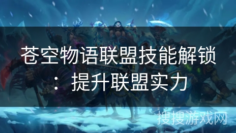 苍空物语联盟技能解锁:提升联盟实力 苍空物语联盟技能解锁:提升联盟实力