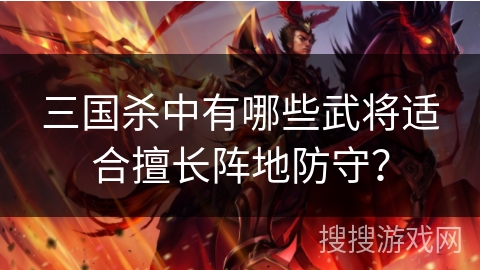 三国杀中有哪些武将适合擅长阵地防守? 三国杀中有哪些武将适合擅长阵地防守?