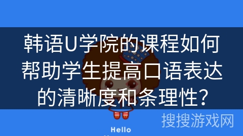 韩语U学院的课程如何帮助学生提高口语表达的清晰度和条理性？