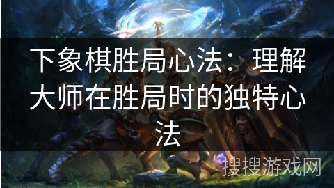 下象棋胜局心法：理解大师在胜局时的独特心法