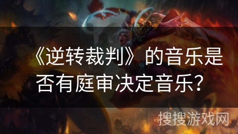 《逆转裁判》的音乐是否有庭审决定音乐? 《逆转裁判》的音乐是否有庭审决定音乐?