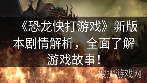 《恐龙快打游戏》新版本剧情解析，全面了解游戏故事！