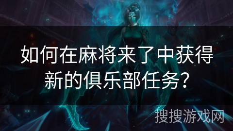 如何在麻将来了中获得新的俱乐部任务？