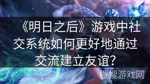 《明日之后》游戏中社交系统如何更好地通过交流建立友谊？