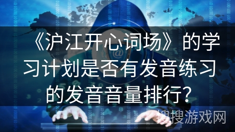 《沪江开心词场》的学习计划是否有发音练习的发音音量排行？