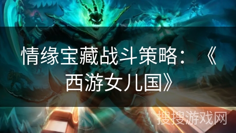 情缘宝藏战斗策略：《西游女儿国》