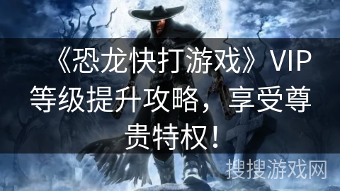 《恐龙快打游戏》VIP等级提升攻略，享受尊贵特权！