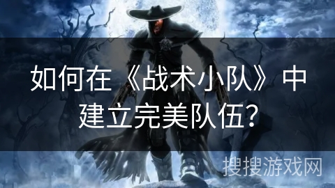 如何在《战术小队》中建立完美队伍？