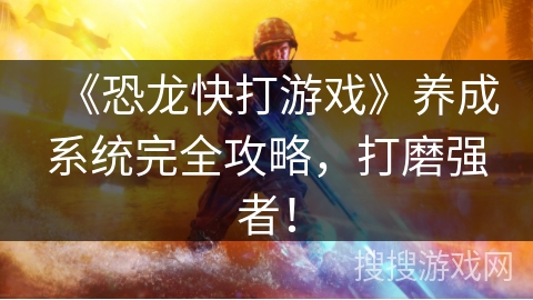 《恐龙快打游戏》养成系统完全攻略，打磨强者！