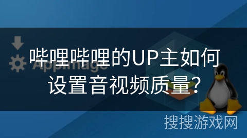 哔哩哔哩的UP主如何设置音视频质量？