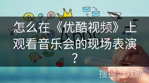 怎么在《优酷视频》上观看音乐会的现场表演？
