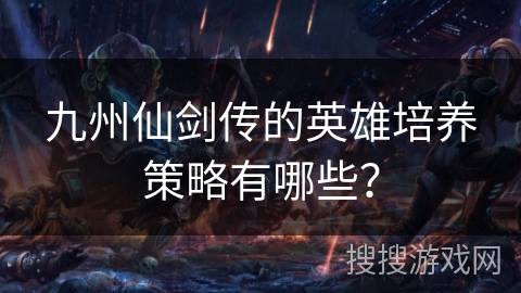 九州仙剑传的英雄培养策略有哪些？