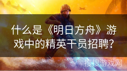 什么是《明日方舟》游戏中的精英干员招聘？