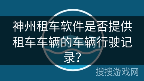 神州租车软件是否提供租车车辆的车辆行驶记录？