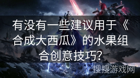 有没有一些建议用于《合成大西瓜》的水果组合创意技巧？