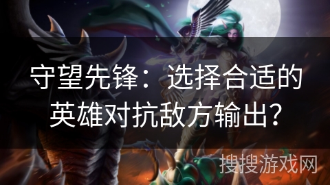 守望先锋：选择合适的英雄对抗敌方输出？