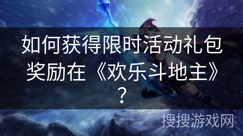 如何获得限时活动礼包奖励在《欢乐斗地主》？