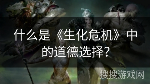 什么是《生化危机》中的道德选择？