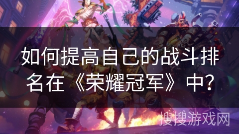 如何提高自己的战斗排名在《荣耀冠军》中？