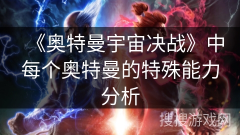 《奥特曼宇宙决战》中每个奥特曼的特殊能力分析