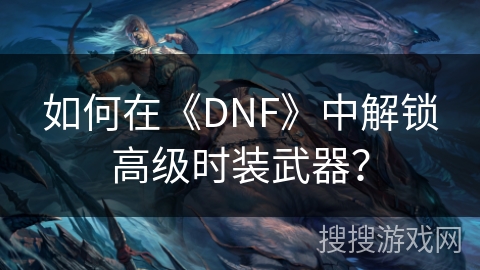 如何在《DNF》中解锁高级时装武器？