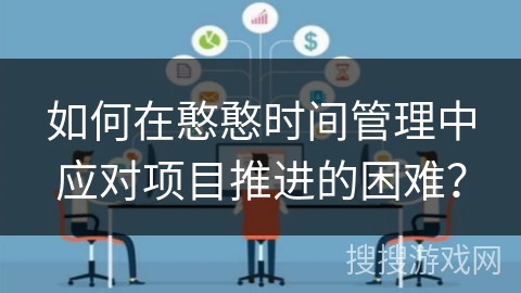 如何在憨憨时间管理中应对项目推进的困难？