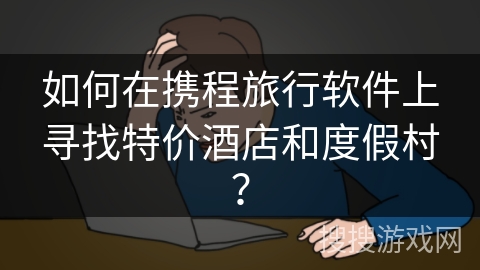 如何在携程旅行软件上寻找特价酒店和度假村？