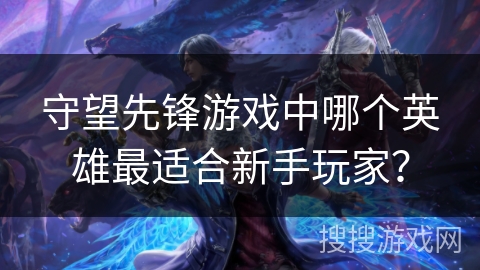 守望先锋游戏中哪个英雄最适合新手玩家？