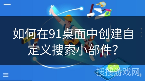 如何在91桌面中创建自定义搜索小部件？