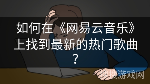 如何在《网易云音乐》上找到最新的热门歌曲？