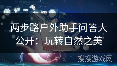 两步路户外助手问答大公开：玩转自然之美