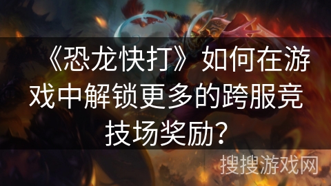 《恐龙快打》如何在游戏中解锁更多的跨服竞技场奖励？
