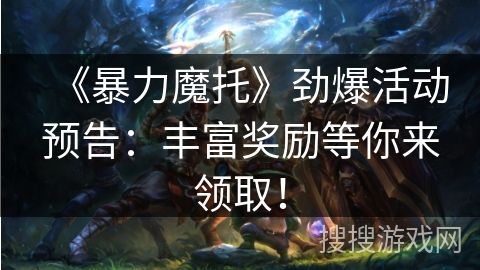 《暴力魔托》劲爆活动预告：丰富奖励等你来领取！