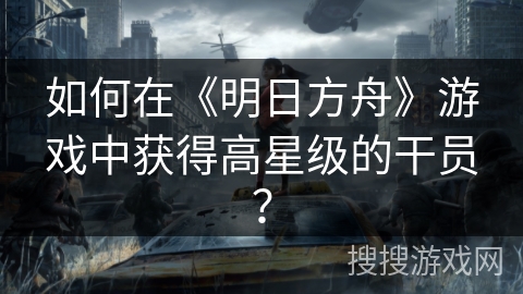 如何在《明日方舟》游戏中获得高星级的干员？