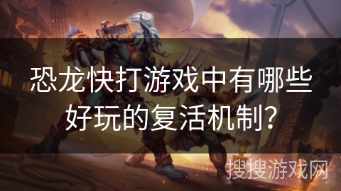 恐龙快打游戏中有哪些好玩的复活机制？