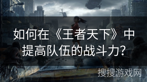 如何在《王者天下》中提高队伍的战斗力？