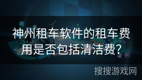 神州租车软件的租车费用是否包括清洁费？