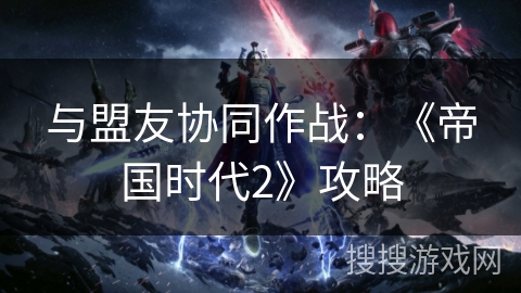 与盟友协同作战:《帝国时代2》攻略 与盟友协同作战:《帝国时代2》攻略