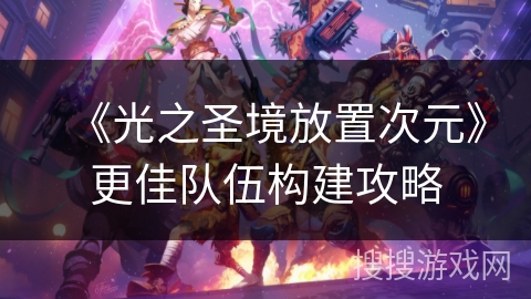 《光之圣境放置次元》更佳队伍构建攻略