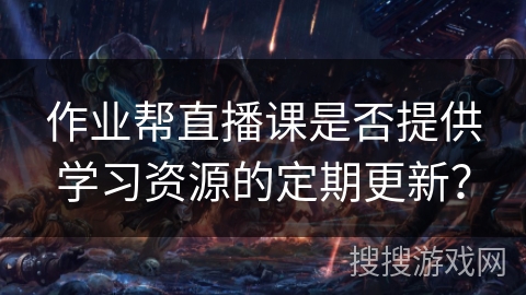作业帮直播课是否提供学习资源的定期更新？