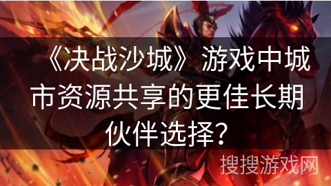 《决战沙城》游戏中城市资源共享的更佳长期伙伴选择？