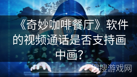 《奇妙咖啡餐厅》软件的视频通话是否支持画中画？