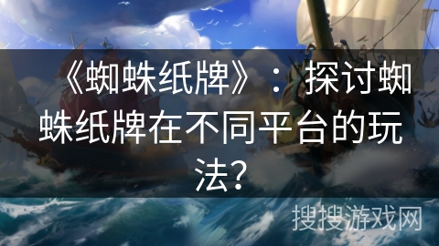 《蜘蛛纸牌》：探讨蜘蛛纸牌在不同平台的玩法？