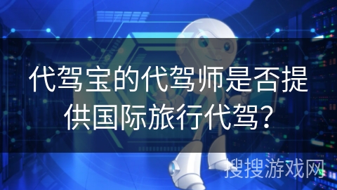 代驾宝的代驾师是否提供国际旅行代驾? 代驾宝的代驾师是否提供国际旅行代驾?