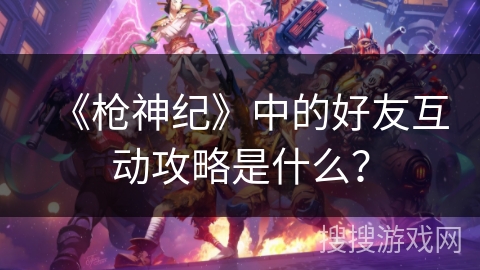 《枪神纪》中的好友互动攻略是什么？