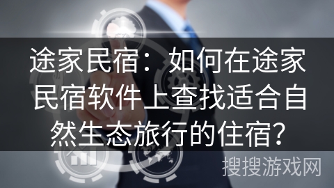 途家民宿：如何在途家民宿软件上查找适合自然生态旅行的住宿？