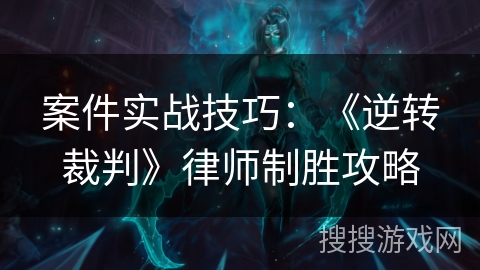 案件实战技巧：《逆转裁判》律师制胜攻略